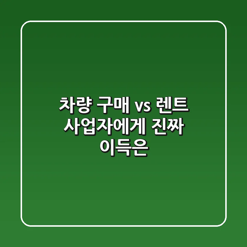 차량 구매 vs 렌트: 사업자에게 진짜 이득은?