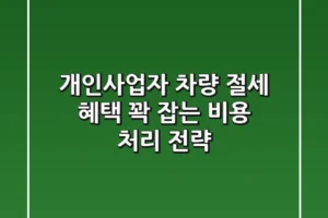 개인사업자 차량, 절세 혜택 꽉 잡는 비용 처리 전략!