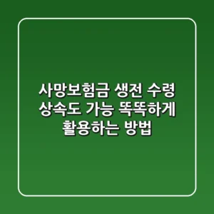 사망보험금 생전 수령? 상속도 가능! 똑똑하게 활용하는 방법
