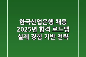 한국산업은행 채용, 2025년 합격 로드맵: 실제 경험 기반 전략