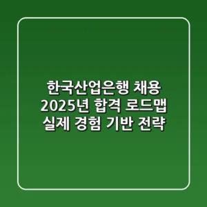 한국산업은행 채용, 2025년 합격 로드맵: 실제 경험 기반 전략