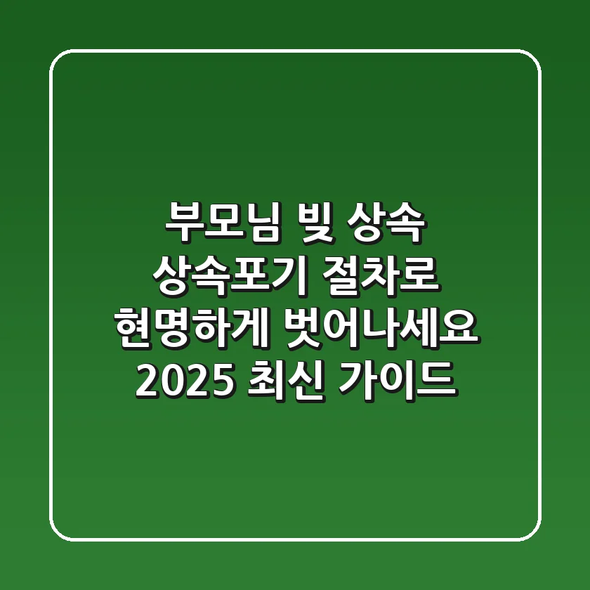 부모님 빚 상속, 상속포기 절차로 현명하게 벗어나세요 (2025 최신 가이드)