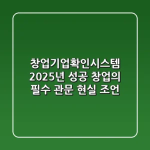 창업기업확인시스템, 2025년 성공 창업의 필수 관문! 현실 조언