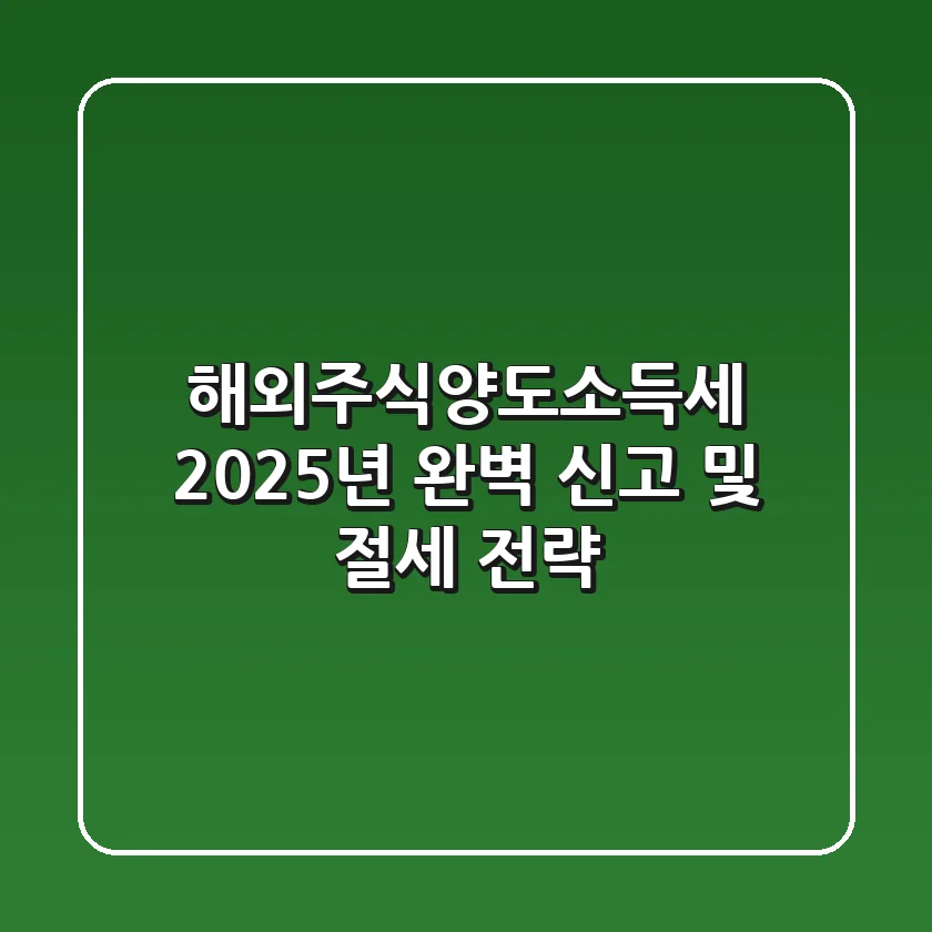 해외주식양도소득세, 2025년 완벽 신고 및 절세 전략