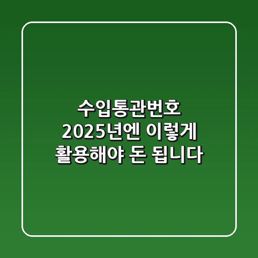 수입통관번호, 2025년엔 이렇게 활용해야 ‘돈’ 됩니다