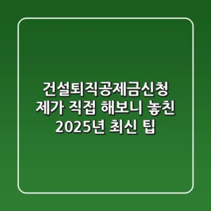 건설퇴직공제금신청, 제가 직접 해보니 놓친 2025년 최신 팁