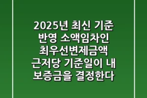 “2025년 최신 기준 반영”, 소액임차인 최우선변제금액: 근저당 기준일이 내 보증금을 결정한다