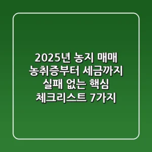 "2025년 농지 매매, 농취증부터 세금까지 실패 없는 핵심 체크리스트 7가지"