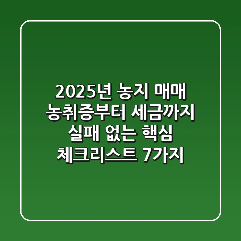 "2025년 농지 매매, 농취증부터 세금까지 실패 없는 핵심 체크리스트 7가지"