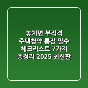 “놓치면 부적격”, 주택청약 통장 필수 체크리스트 7가지 총정리 (2025 최신판)