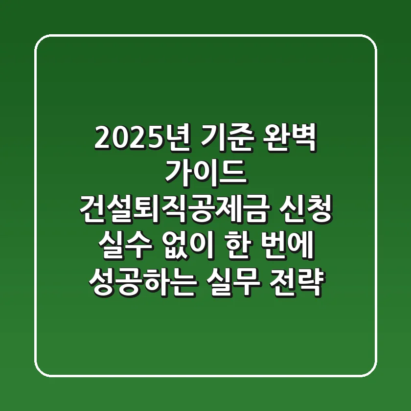"2025년 기준 완벽 가이드", 건설퇴직공제금 신청, 실수 없이 한 번에 성공하는 실무 전략