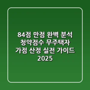 "84점 만점 완벽 분석", **청약점수 무주택자** 가점 산정 실전 가이드 2025