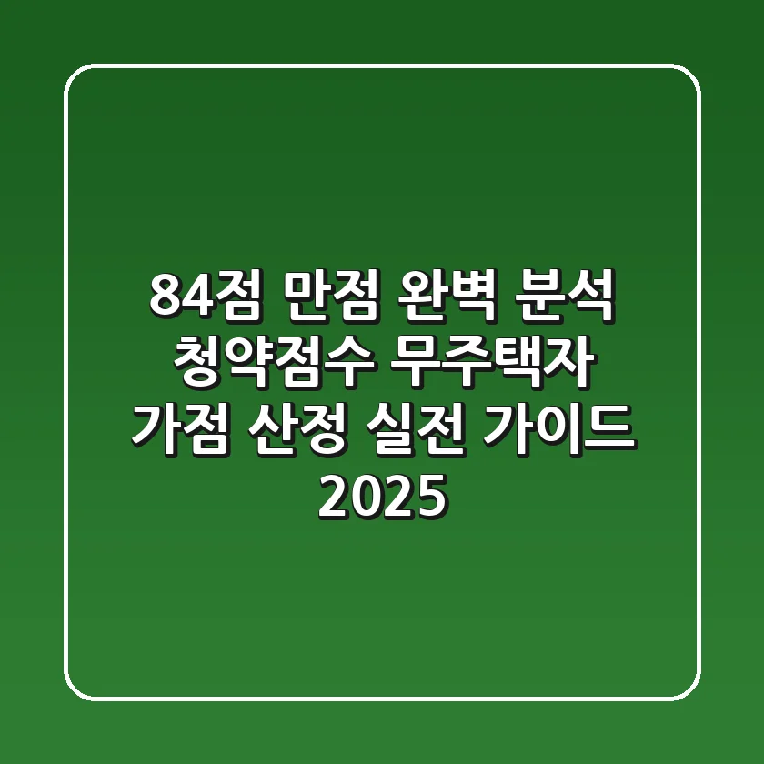 "84점 만점 완벽 분석", **청약점수 무주택자** 가점 산정 실전 가이드 2025
