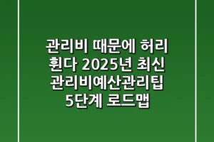 “관리비 때문에 허리 휜다”, 2025년 최신 관리비예산관리팁 5단계 로드맵
