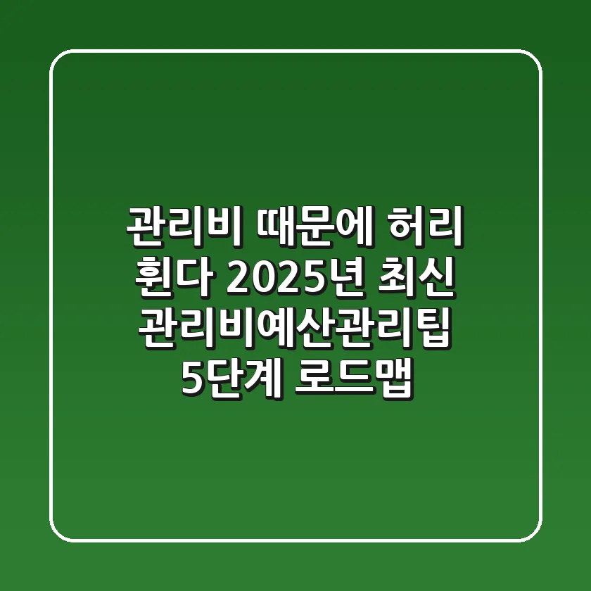 "관리비 때문에 허리 휜다", 2025년 최신 관리비예산관리팁 5단계 로드맵