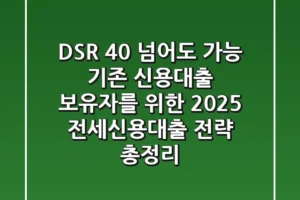“DSR 40% 넘어도 가능?”, 기존 신용대출 보유자를 위한 2025 전세신용대출 전략 총정리