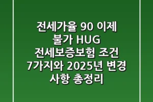 “전세가율 90% 이제 불가”, HUG 전세보증보험 조건 7가지와 2025년 변경 사항 총정리