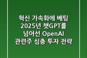 “혁신 가속화에 베팅”, 2025년 챗GPT를 넘어선 OpenAI 관련주 심층 투자 전략