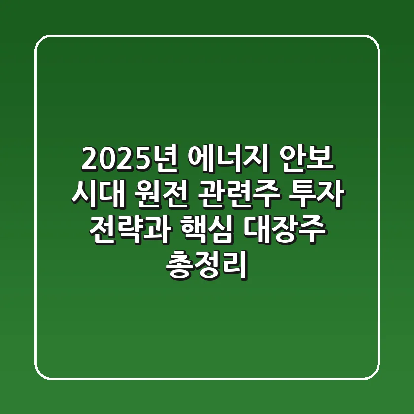 "2025년 에너지 안보 시대", 원전 관련주 투자 전략과 핵심 대장주 총정리