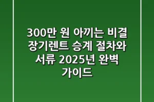 “300만 원 아끼는 비결”, 장기렌트 승계 절차와 서류, 2025년 완벽 가이드