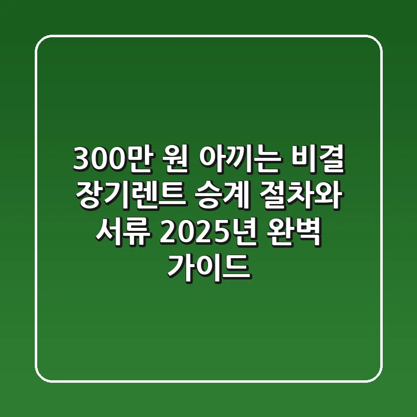"300만 원 아끼는 비결", 장기렌트 승계 절차와 서류, 2025년 완벽 가이드