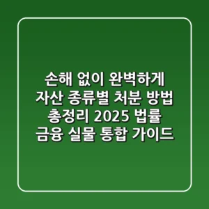 "손해 없이 완벽하게", 자산 종류별 처분 방법 총정리 2025: 법률, 금융, 실물 통합 가이드