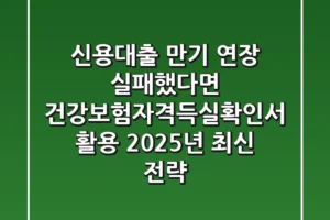 “신용대출 만기 연장 실패했다면?”, 건강보험자격득실확인서 활용 2025년 최신 전략