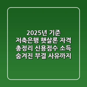 "2025년 기준" 저축은행 햇살론 자격 총정리: 신용점수, 소득, 숨겨진 부결 사유까지