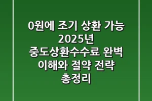 “0원에 조기 상환 가능?”, 2025년 중도상환수수료 완벽 이해와 절약 전략 총정리